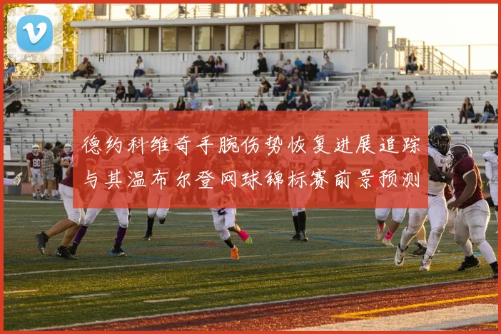 德约科维奇手腕伤势恢复进展追踪与其温布尔登网球锦标赛前景预测