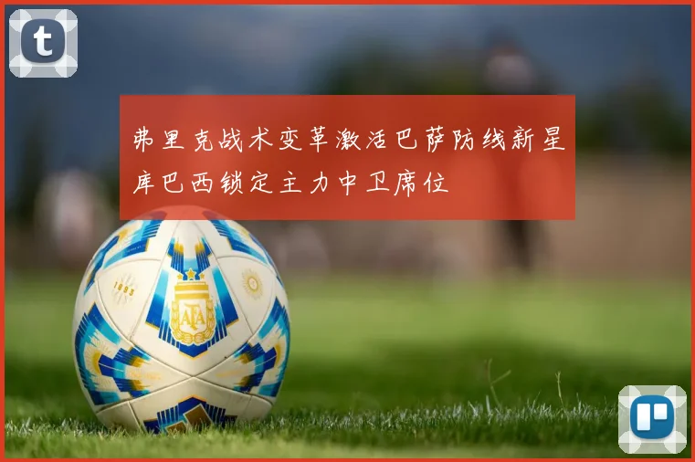 弗里克战术变革激活巴萨防线新星库巴西锁定主力中卫席位