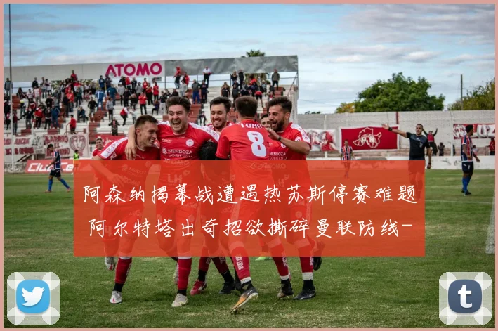 阿森纳揭幕战遭遇热苏斯停赛难题 阿尔特塔出奇招欲撕碎曼联防线