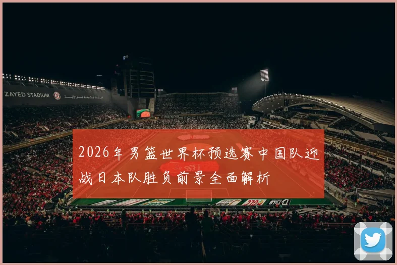 2026年男篮世界杯预选赛中国队迎战日本队胜负前景全面解析