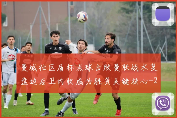 曼城社区盾杯点球击败曼联战术复盘边后卫内收成为胜负关键核心