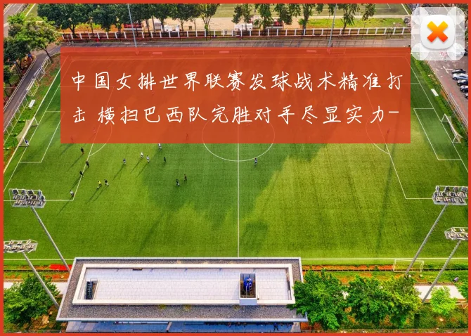中国女排世界联赛发球战术精准打击 横扫巴西队完胜对手尽显实力