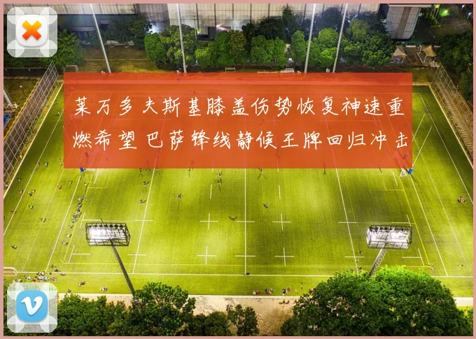 莱万多夫斯基膝盖伤势恢复神速重燃希望 巴萨锋线静候王牌回归冲击巅峰