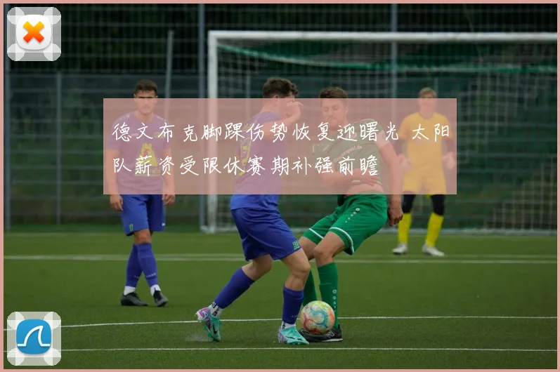 德文布克脚踝伤势恢复迎曙光 太阳队薪资受限休赛期补强前瞻