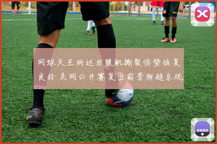 网球天王纳达尔腹肌撕裂伤势恢复良好 美网公开赛复出前景渐趋乐观