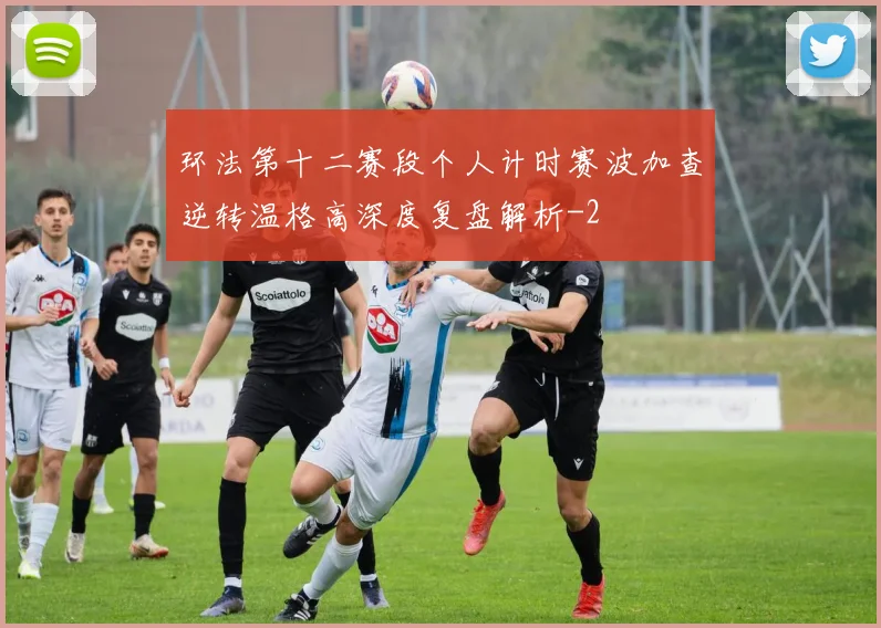 环法第十二赛段个人计时赛波加查逆转温格高深度复盘解析