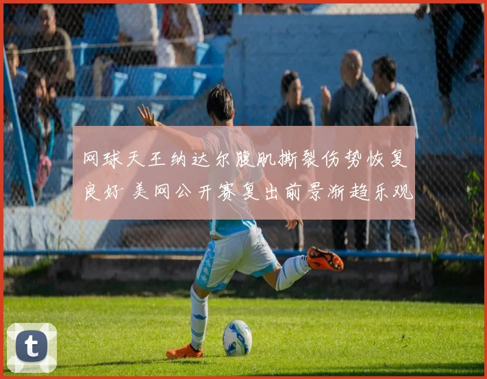 网球天王纳达尔腹肌撕裂伤势恢复良好 美网公开赛复出前景渐趋乐观