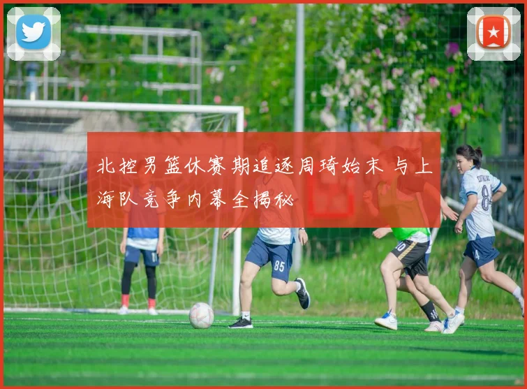北控男篮休赛期追逐周琦始末 与上海队竞争内幕全揭秘