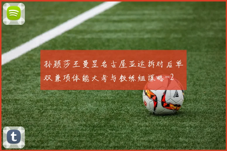 孙颖莎王曼昱名古屋亚运拆对后单双兼项体能大考与教练组谋略