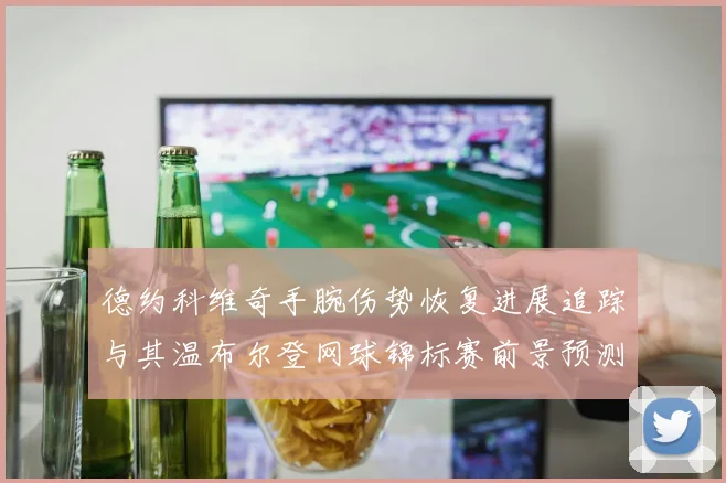 德约科维奇手腕伤势恢复进展追踪与其温布尔登网球锦标赛前景预测