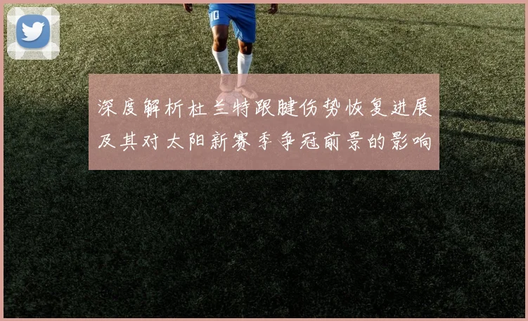 深度解析杜兰特跟腱伤势恢复进展及其对太阳新赛季争冠前景的影响