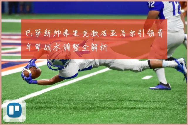 巴萨新帅弗里克激活亚马尔引领青年军战术调整全解析