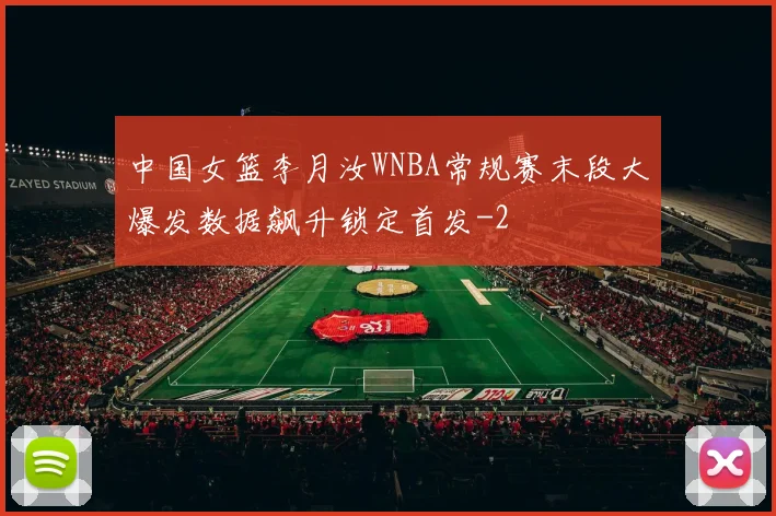 中国女篮李月汝WNBA常规赛末段大爆发数据飙升锁定首发
