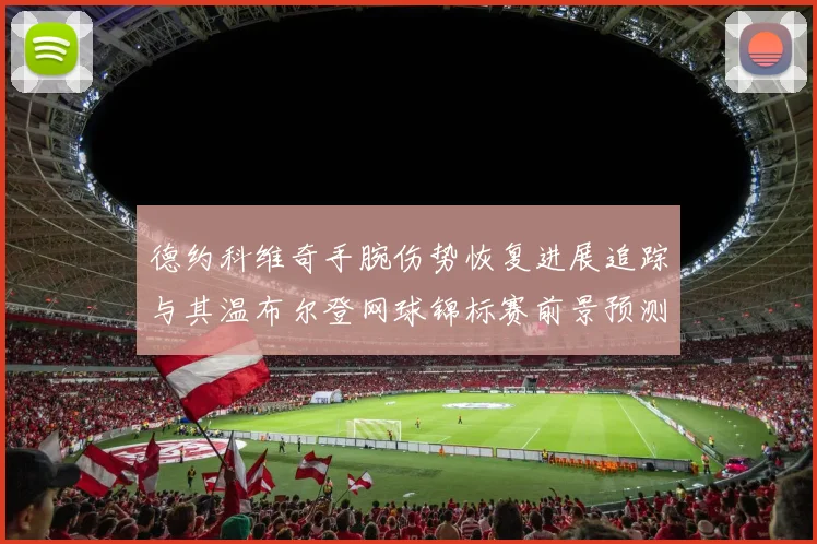 德约科维奇手腕伤势恢复进展追踪与其温布尔登网球锦标赛前景预测