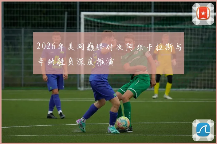 2026年美网巅峰对决阿尔卡拉斯与辛纳胜负深度推演